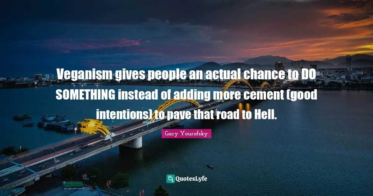 Good Intentions Quotes: "Veganism gives people an actual chance to DO SOMETHING instead of adding more cement (good intentions) to pave that road to Hell."