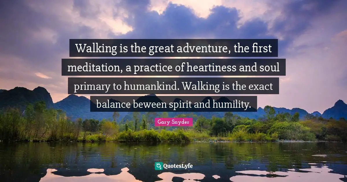 Gary Snyder Quotes: Walking is the great adventure, the first meditation, a practice of heartiness and soul primary to humankind. Walking is the exact balance beween spirit and humility.