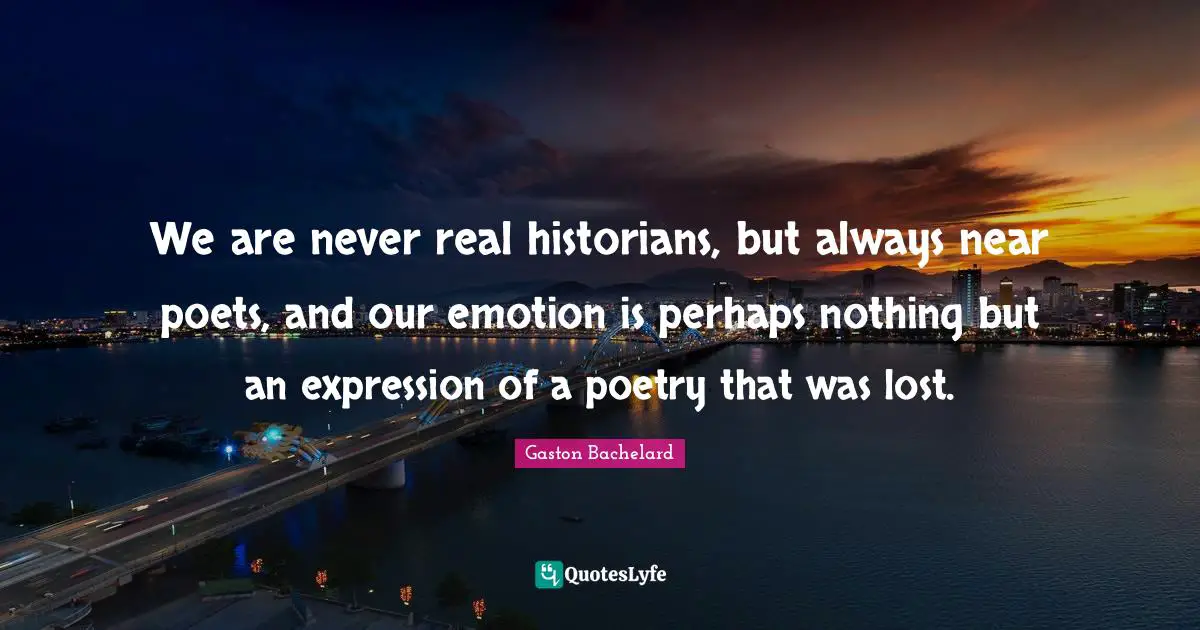 We are never real historians, but always near poets, and our emotion is perhaps nothing but an expression of a poetry that was lost.