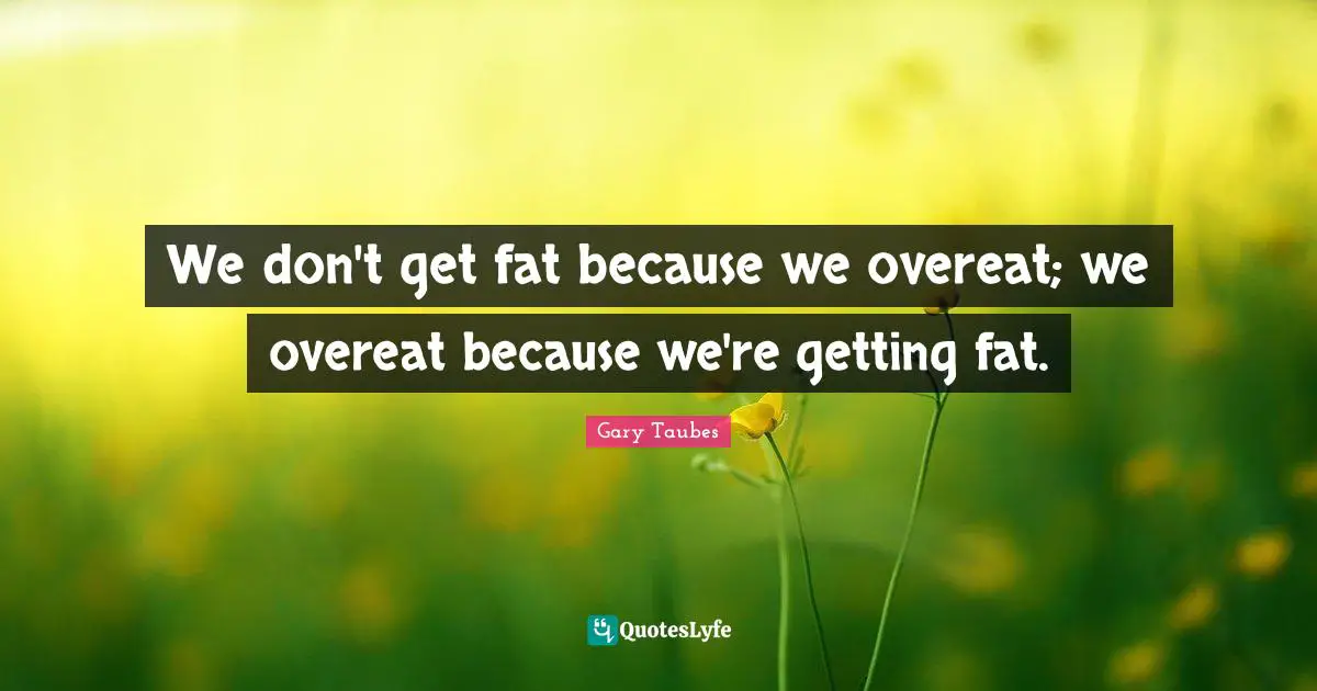 We don't get fat because we overeat; we overeat because we're getting fat.