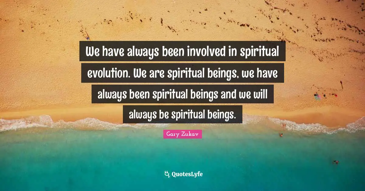 We have always been involved in spiritual evolution. We are spiritual beings, we have always been spiritual beings and we will always be spiritual beings.