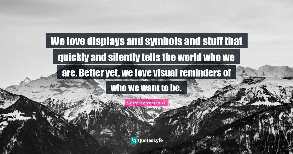 Reminders Quotes: "We love displays and symbols and stuff that quickly and silently tells the world who we are. Better yet, we love visual reminders of who we want to be."