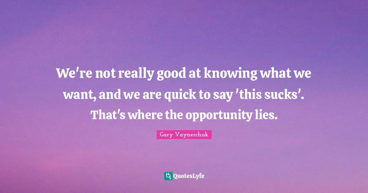 We're not really good at knowing what we want, and we are quick to say 'this sucks'. That's where the opportunity lies.
