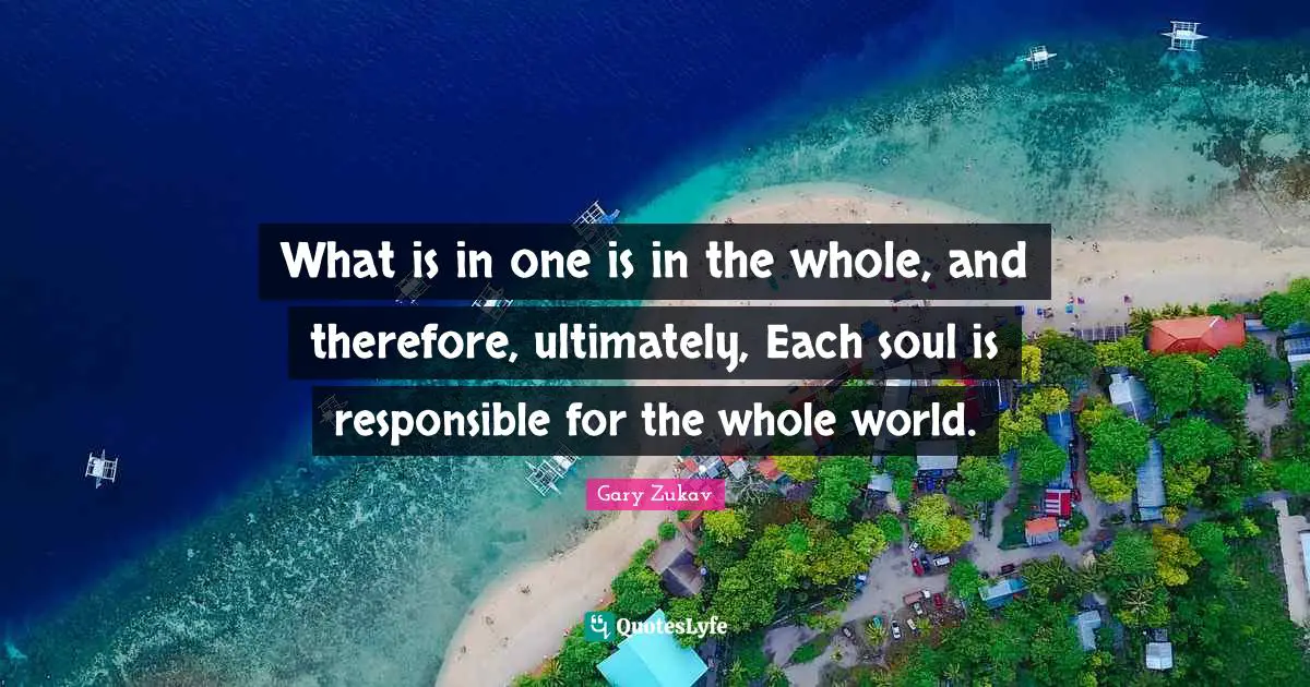 What is in one is in the whole, and therefore, ultimately, Each soul is responsible for the whole world.