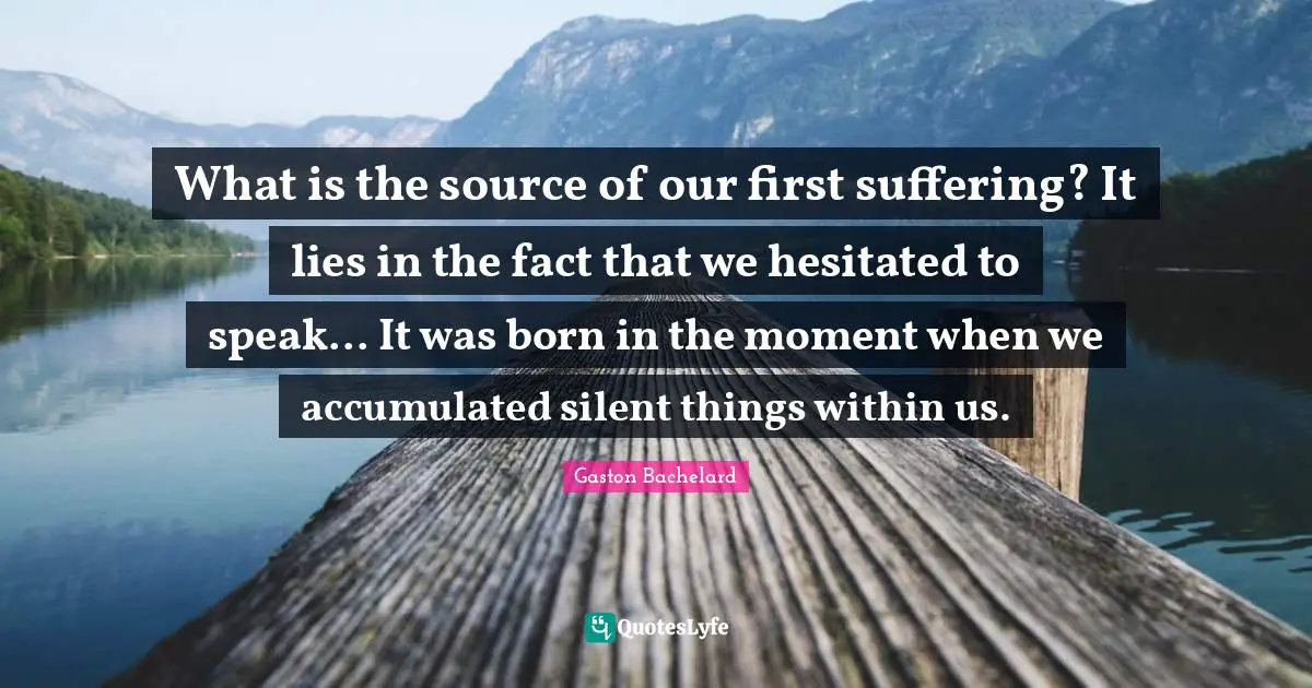 What is the source of our first suffering? It lies in the fact that we hesitated to speak... It was born in the moment when we accumulated silent things within us.