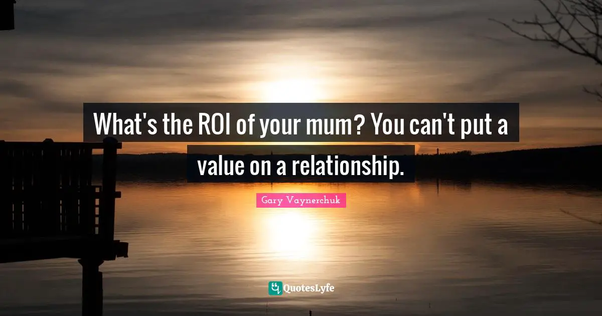 What's the ROI of your mum? You can't put a value on a relationship.