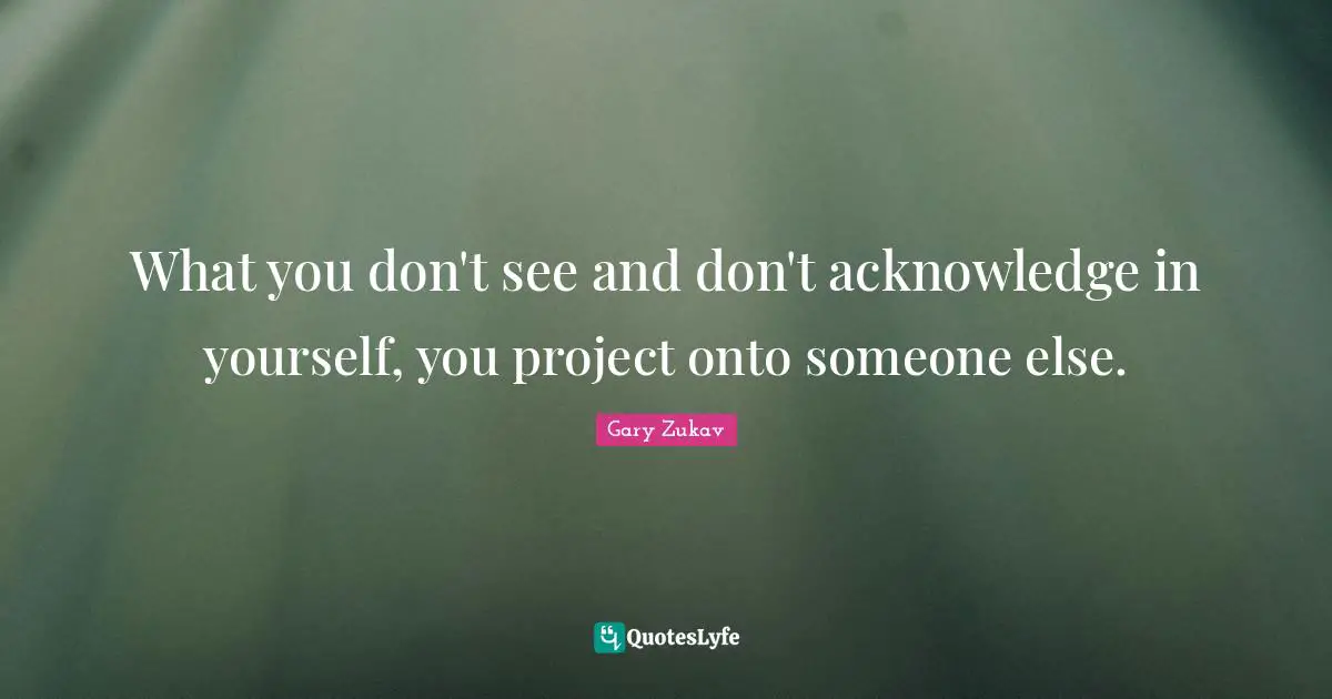 What you don't see and don't acknowledge in yourself, you project onto someone else.
