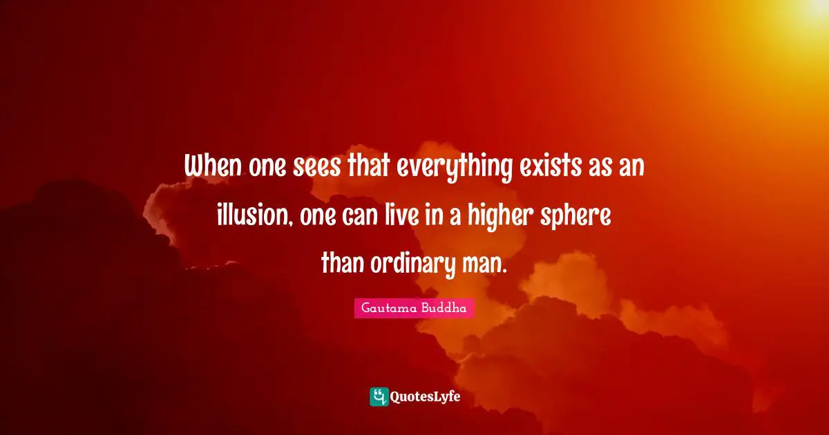 When one sees that everything exists as an illusion, one can live in a higher sphere than ordinary man.