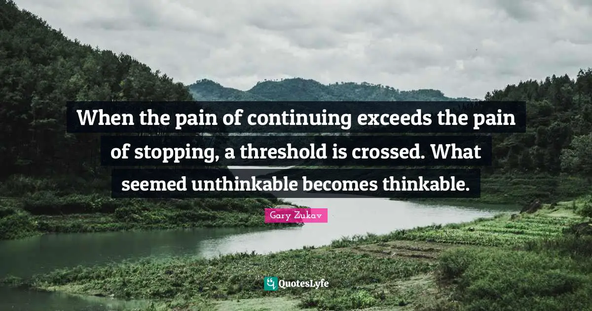Gary Zukav Quotes: "When the pain of continuing exceeds the pain of stopping, a threshold is crossed. What seemed unthinkable becomes thinkable."