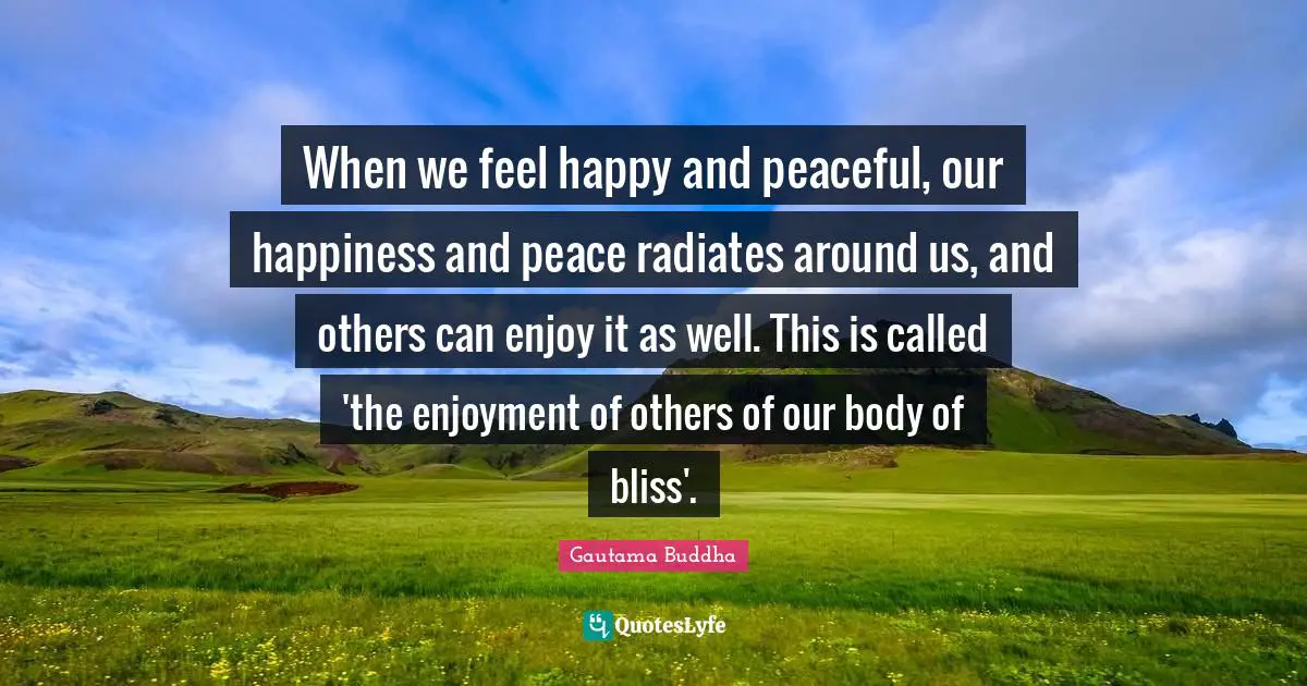 When we feel happy and peaceful, our happiness and peace radiates around us, and others can enjoy it as well. This is called 'the enjoyment of others of our body of bliss'.