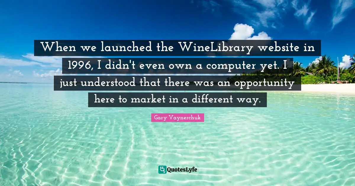 When we launched the WineLibrary website in 1996, I didn't even own a computer yet. I just understood that there was an opportunity here to market in a different way.