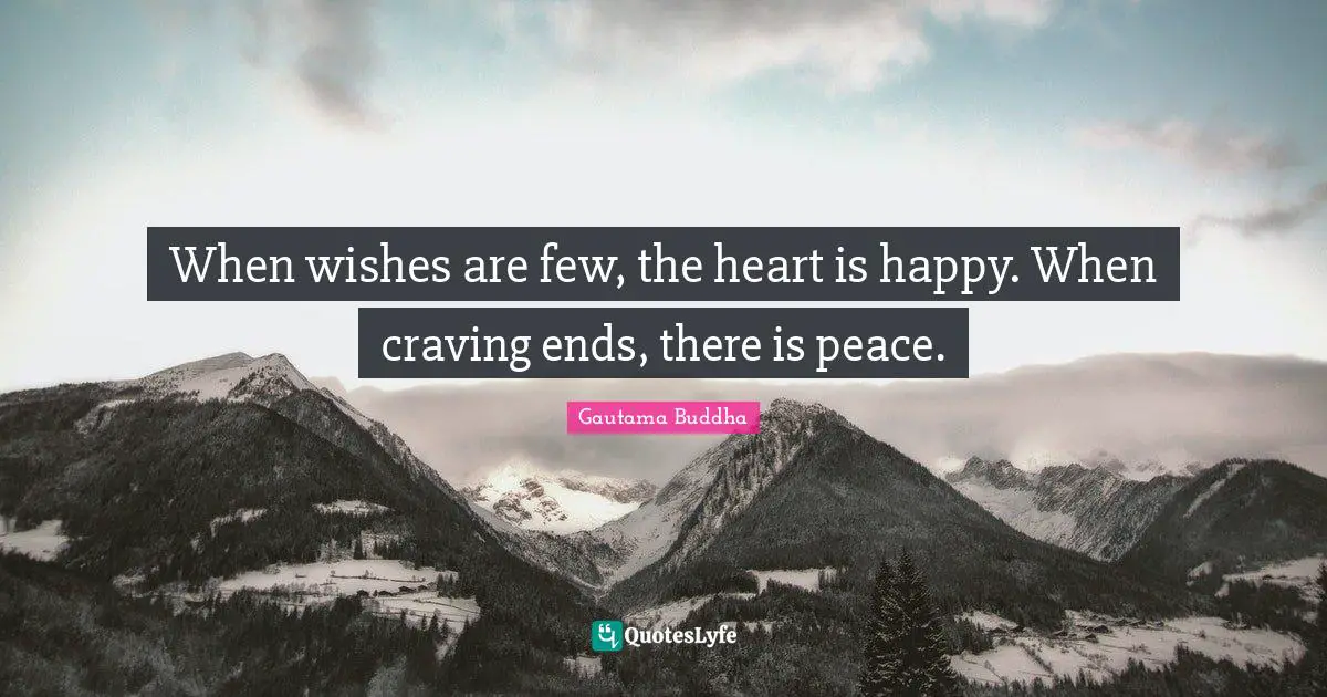 When wishes are few, the heart is happy. When craving ends, there is peace.