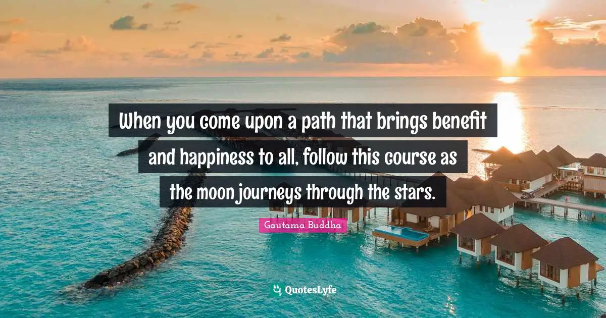Moon Quotes: "When you come upon a path that brings benefit and happiness to all, follow this course as the moon journeys through the stars."