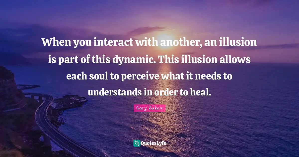 When you interact with another, an illusion is part of this dynamic. This illusion allows each soul to perceive what it needs to understands in order to heal.