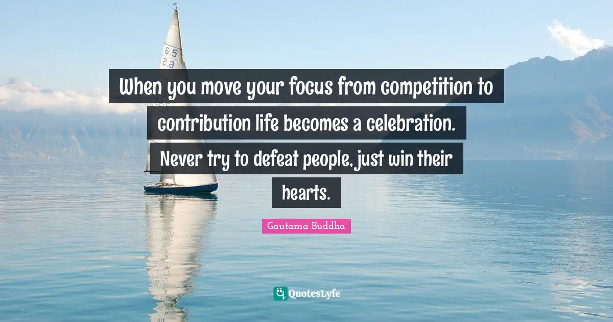 Celebration Quotes: "When you move your focus from competition to contribution life becomes a celebration. Never try to defeat people, just win their hearts."