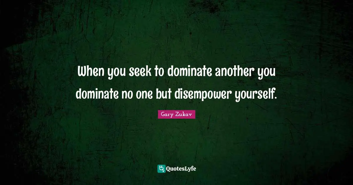 Gary Zukav Quotes: "When you seek to dominate another you dominate no one but disempower yourself."