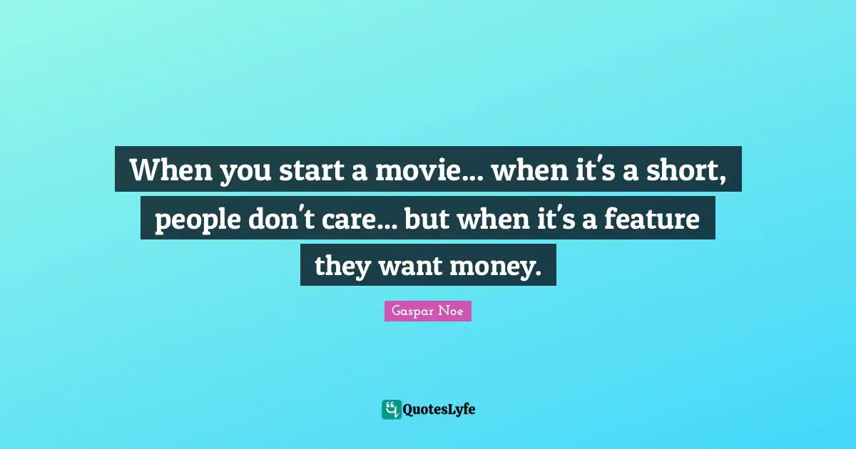 Gaspar Noe Quotes: "When you start a movie... when it's a short, people don't care... but when it's a feature they want money."