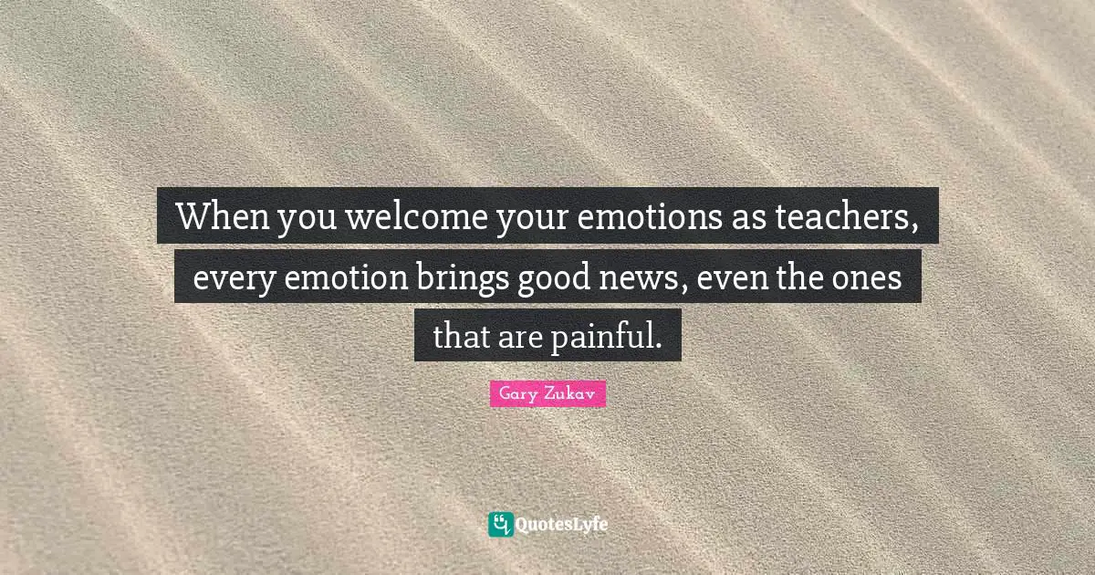 Gary Zukav Quotes: "When you welcome your emotions as teachers, every emotion brings good news, even the ones that are painful."
