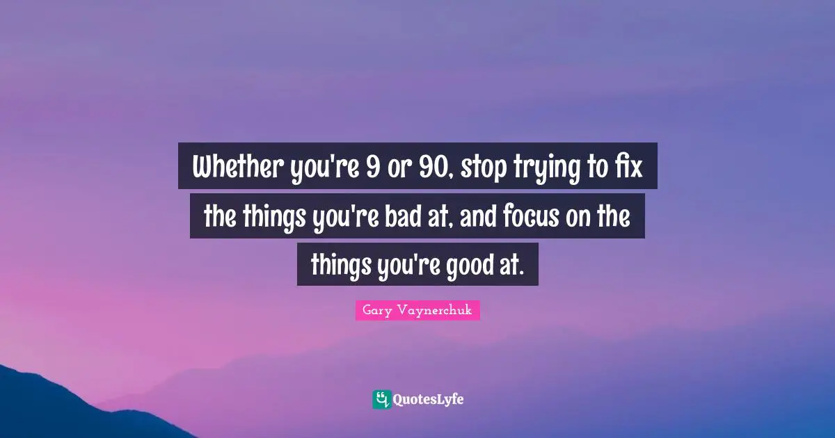 Whether you're 9 or 90, stop trying to fix the things you're bad at, and focus on the things you're good at.
