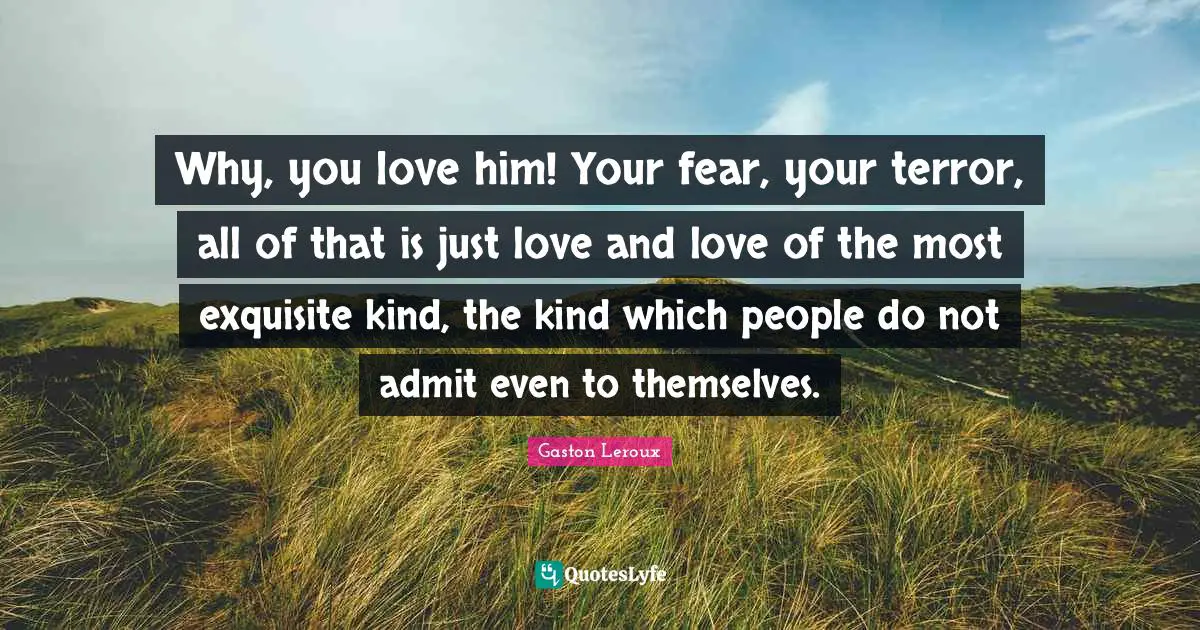 Why, you love him! Your fear, your terror, all of that is just love and love of the most exquisite kind, the kind which people do not admit even to themselves.