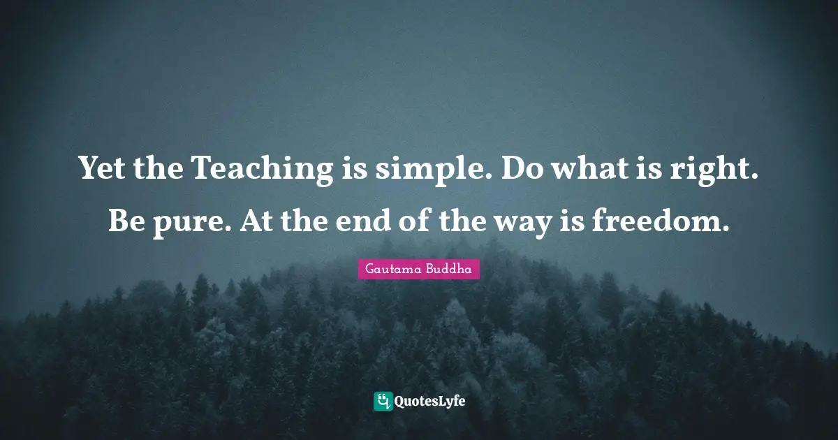 Yet the Teaching is simple. Do what is right. Be pure. At the end of the way is freedom.