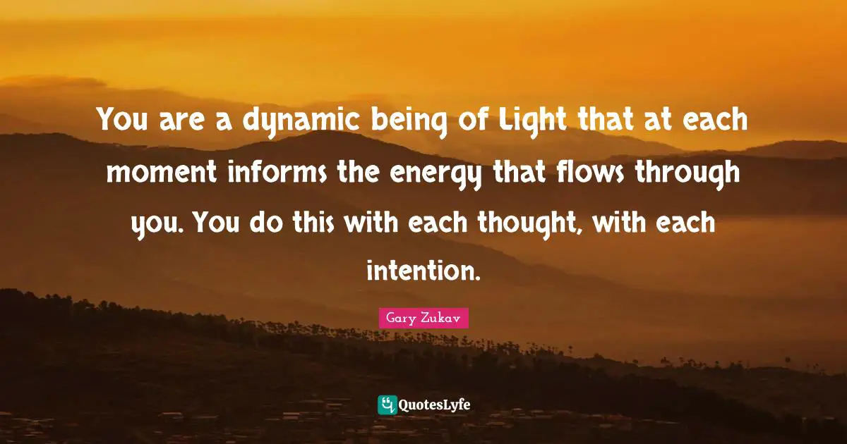 You are a dynamic being of Light that at each moment informs the energy that flows through you. You do this with each thought, with each intention.