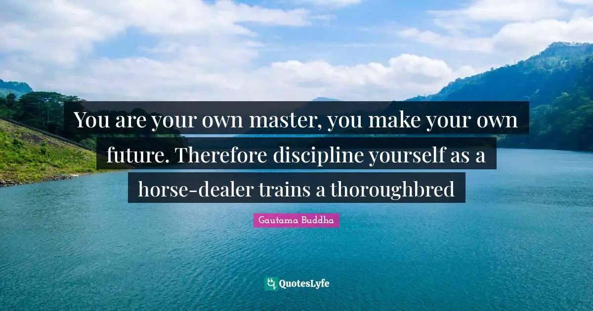 You are your own master, you make your own future. Therefore discipline yourself as a horse-dealer trains a thoroughbred