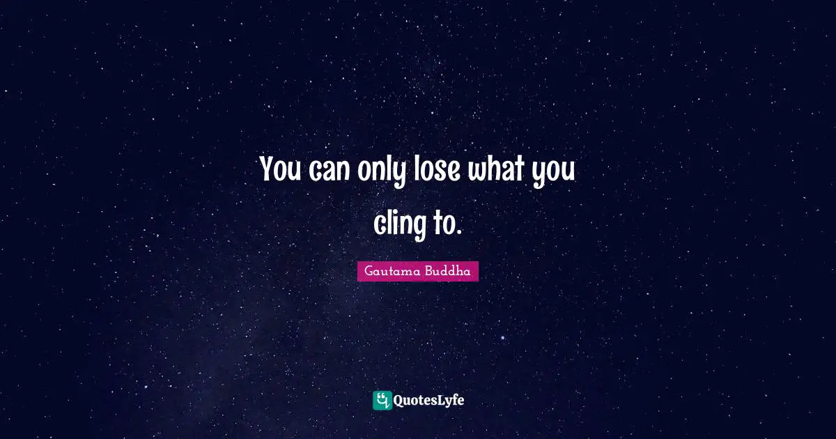 You can only lose what you cling to.