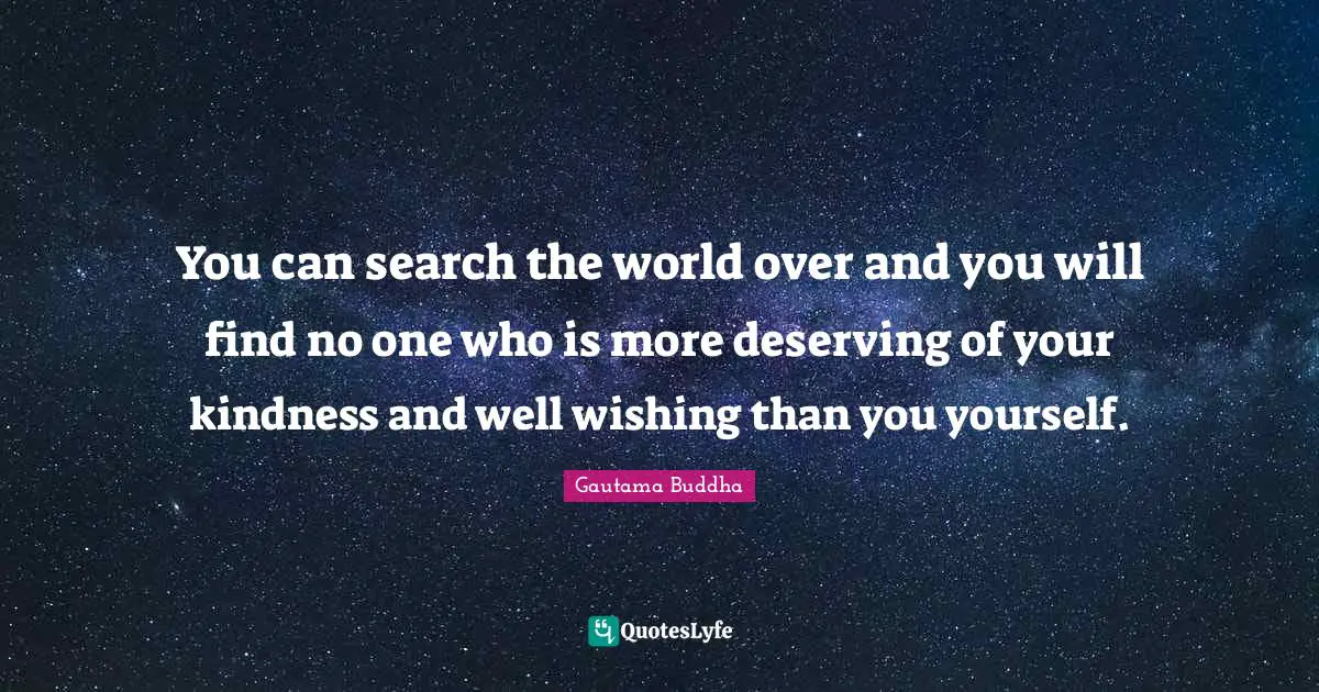 Gautama Buddha Quotes: "You can search the world over and you will find no one who is more deserving of your kindness and well wishing than you yourself."