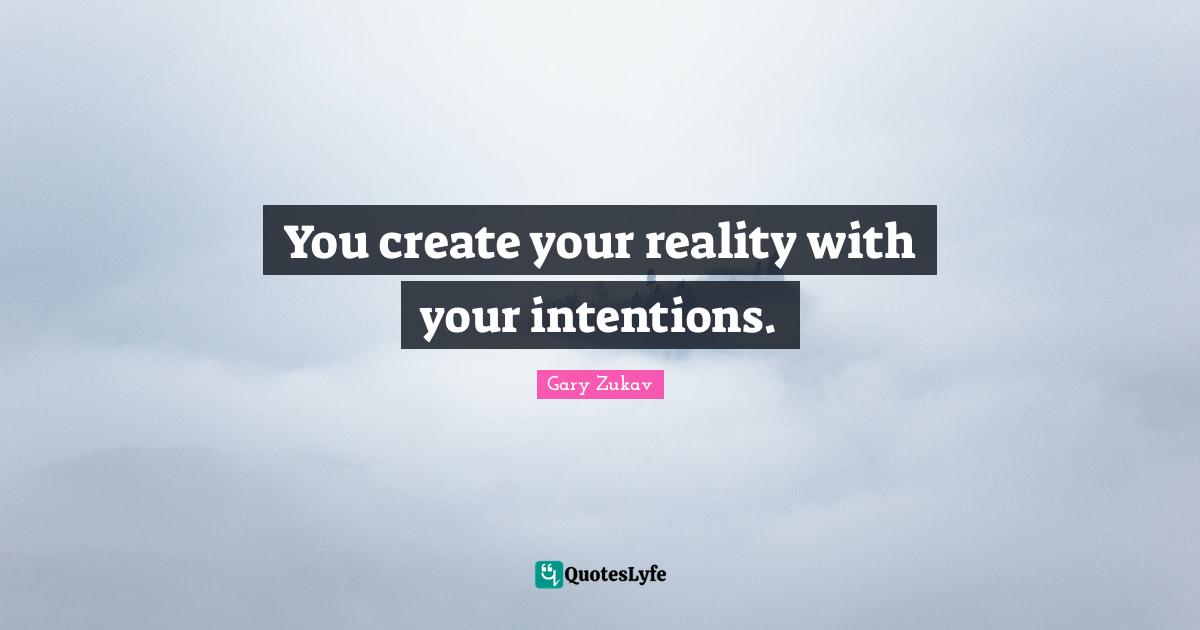 You create your reality with your intentions.