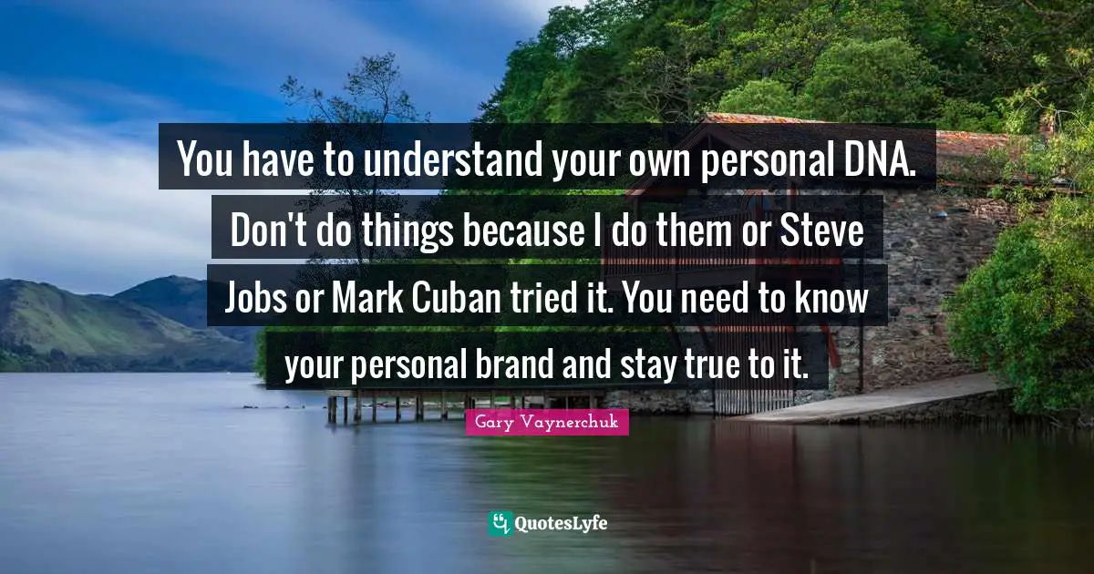 You have to understand your own personal DNA. Don't do things because I do them or Steve Jobs or Mark Cuban tried it. You need to know your personal brand and stay true to it.