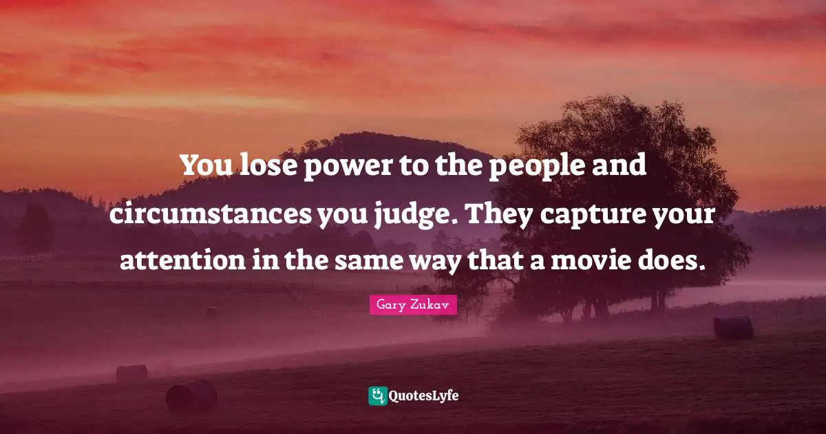 Gary Zukav Quotes: "You lose power to the people and circumstances you judge. They capture your attention in the same way that a movie does."