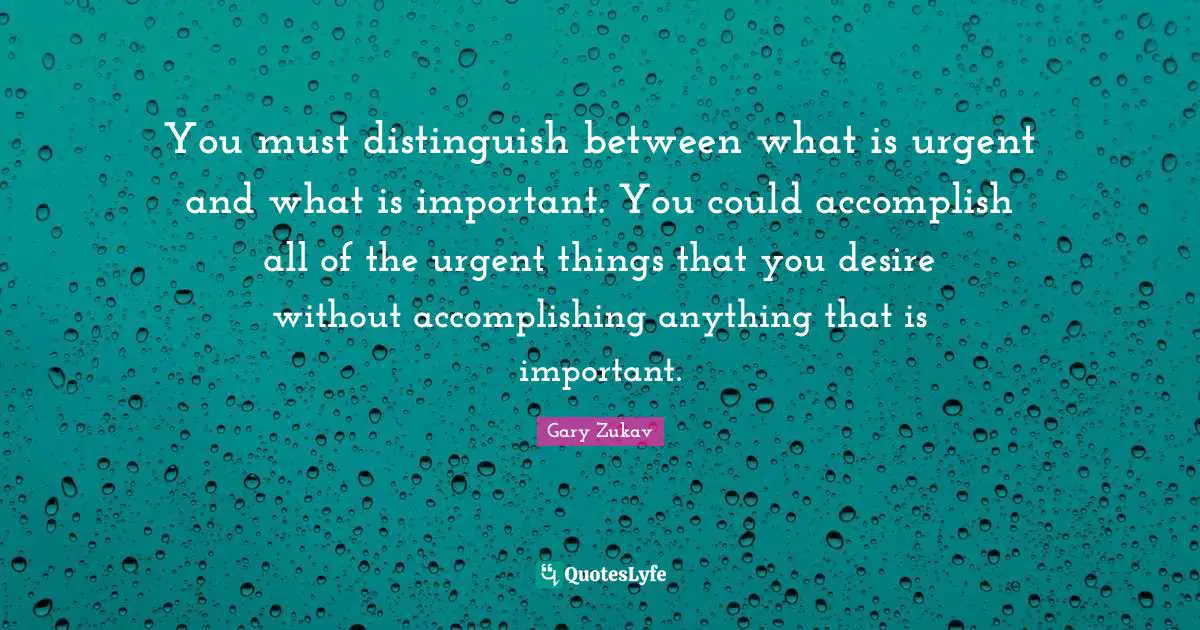 Gary Zukav Quotes: "You must distinguish between what is urgent and what is important. You could accomplish all of the urgent things that you desire without accomplishing anything that is important."