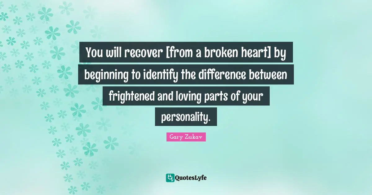 You will recover [from a broken heart] by beginning to identify the difference between frightened and loving parts of your personality.
