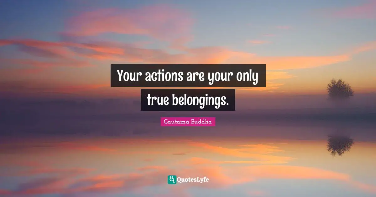 Gautama Buddha Quotes: "Your actions are your only true belongings."