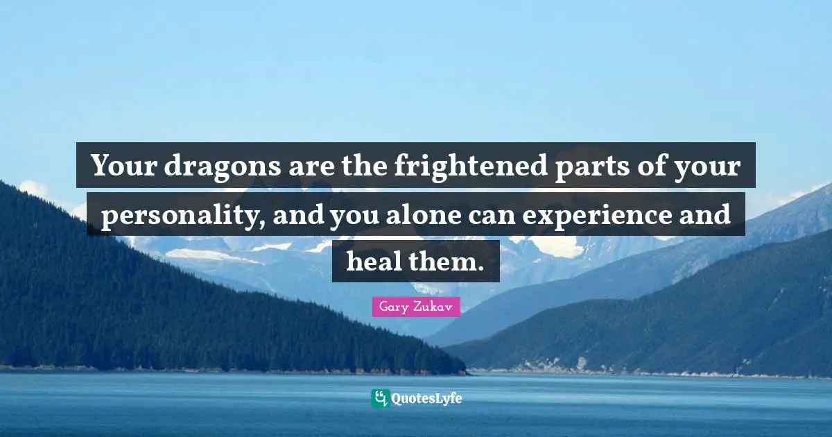 Your dragons are the frightened parts of your personality, and you alone can experience and heal them.