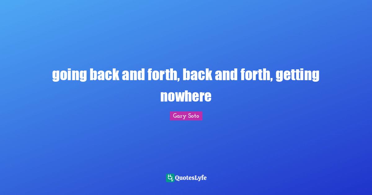 going back and forth, back and forth, getting nowhere