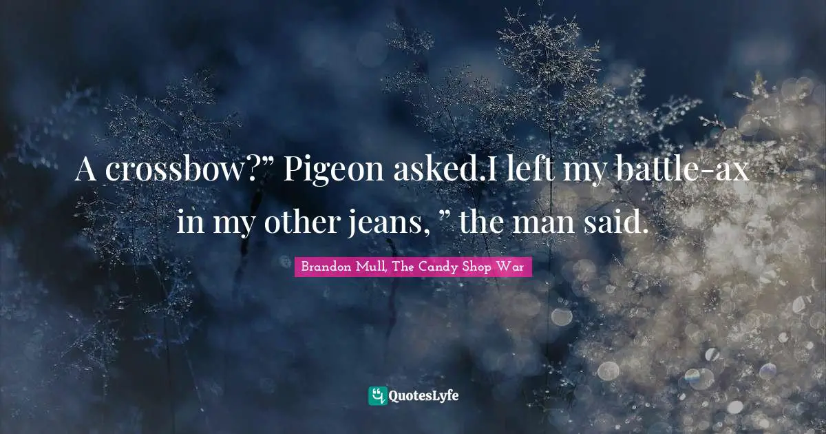 A crossbow?” Pigeon asked.I left my battle-ax in my other jeans, ” the man said.