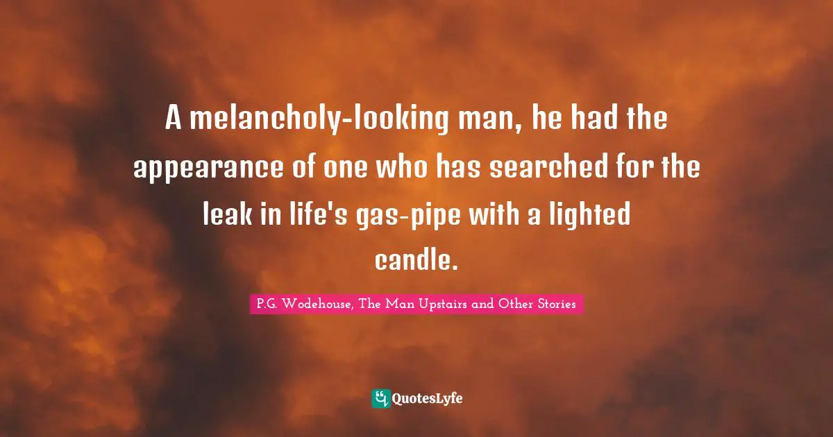 Wit Quotes: "A melancholy-looking man, he had the appearance of one who has searched for the leak in life's gas-pipe with a lighted candle."