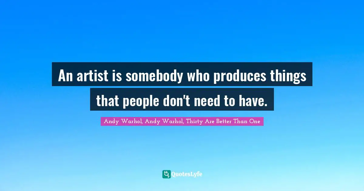 Andy Warhol, Andy Warhol, Thirty Are Better Than One Quotes: An artist is somebody who produces things that people don't need to have.