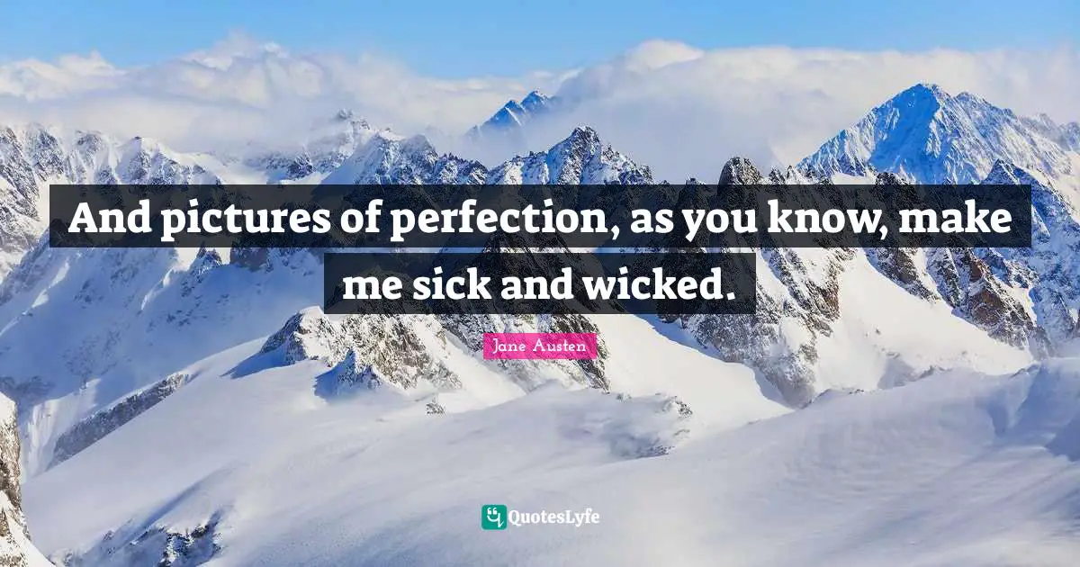 And pictures of perfection, as you know, make me sick and wicked.