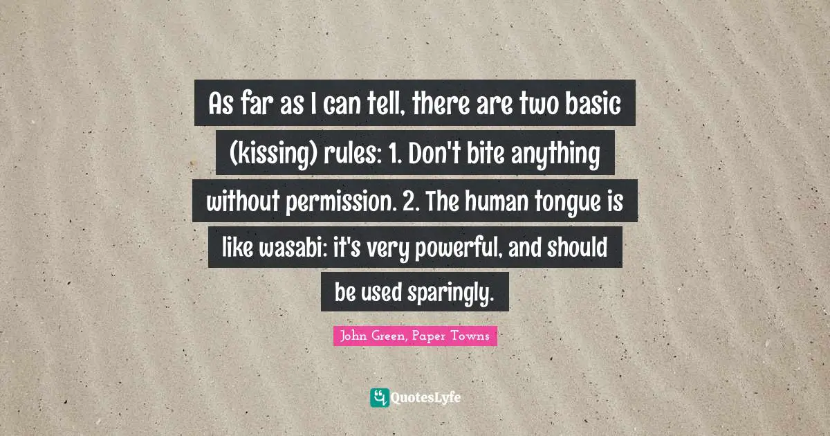 As far as I can tell, there are two basic (kissing) rules: 1. Don't bite anything without permission. 2. The human tongue is like wasabi: it's very powerful, and should be used sparingly.