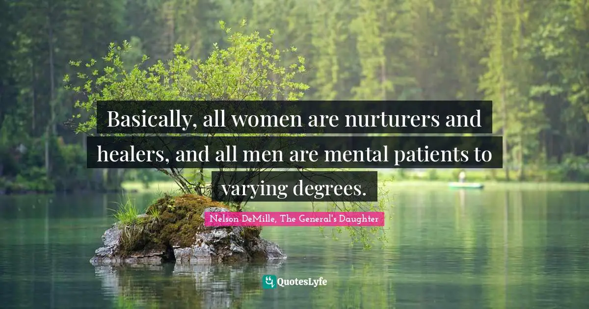 Basically, all women are nurturers and healers, and all men are mental patients to varying degrees.