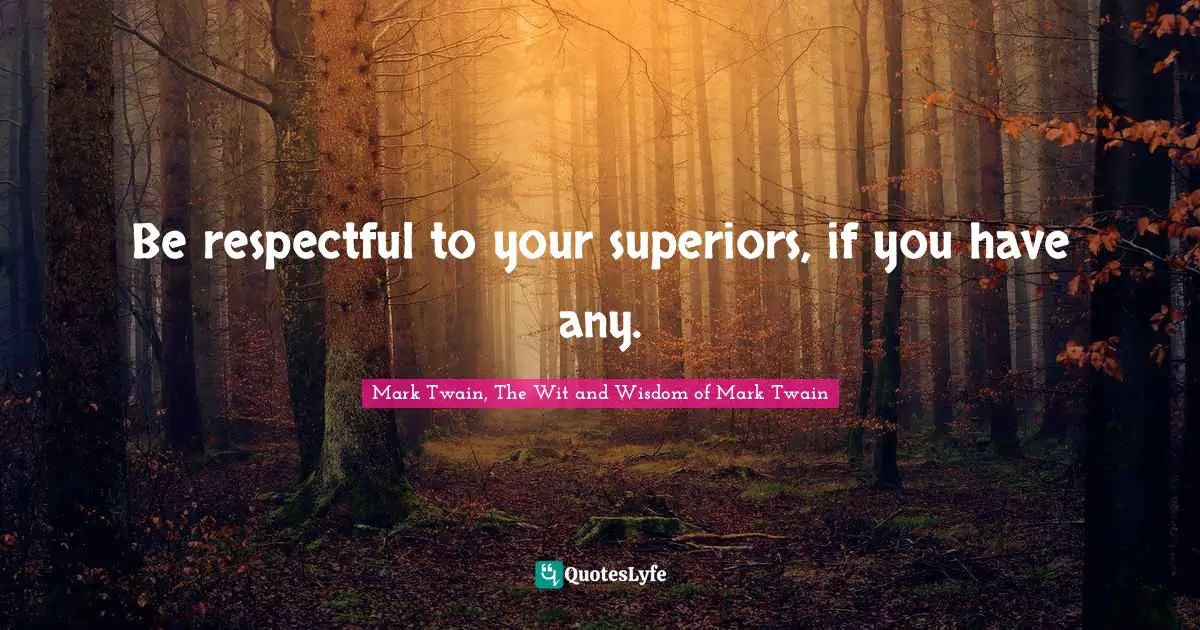 Be respectful to your superiors, if you have any.