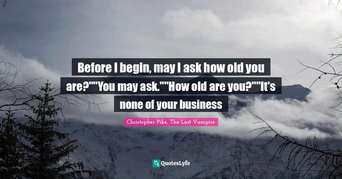 Before I begin, may I ask how old you are?""You may ask.""How old are you?""It's none of your business
