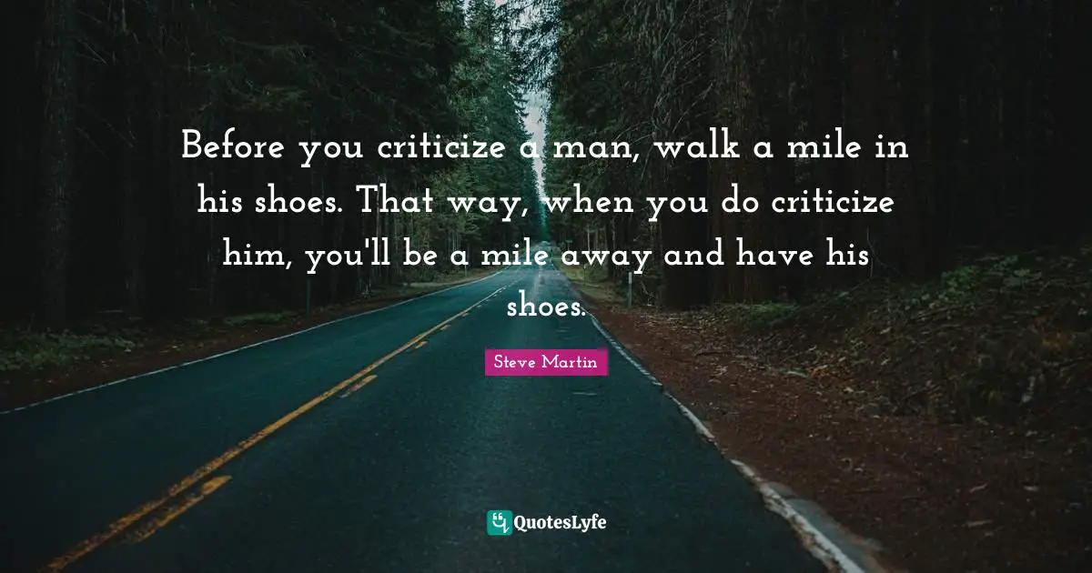 Comedy Quotes: "Before you criticize a man, walk a mile in his shoes. That way, when you do criticize him, you'll be a mile away and have his shoes."