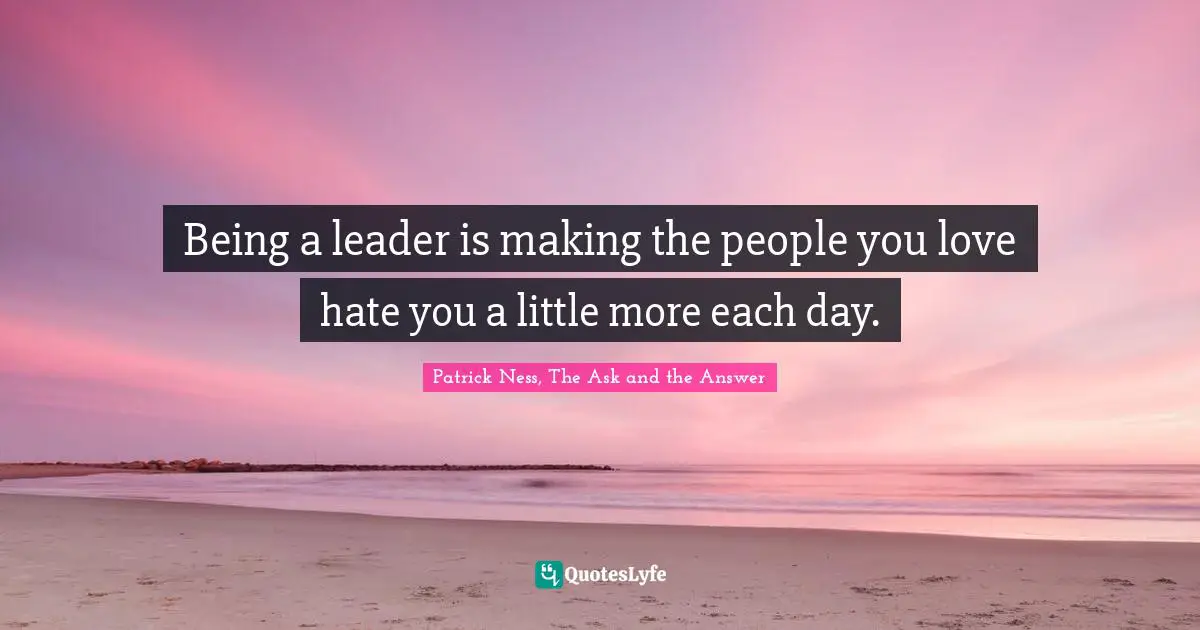Patrick Ness Quotes: "Being a leader is making the people you love hate you a little more each day."