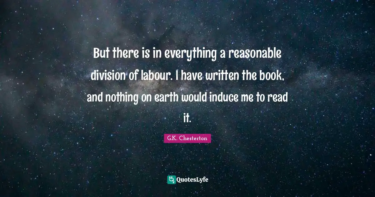 But there is in everything a reasonable division of labour. I have written the book, and nothing on earth would induce me to read it.