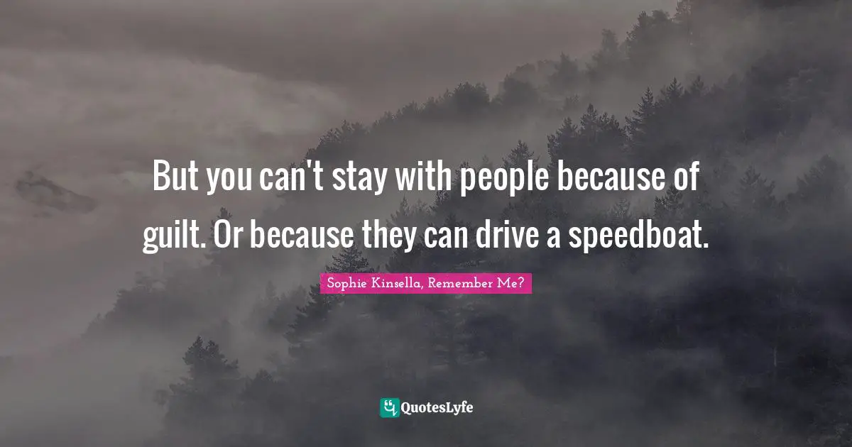 But you can't stay with people because of guilt. Or because they can drive a speedboat.