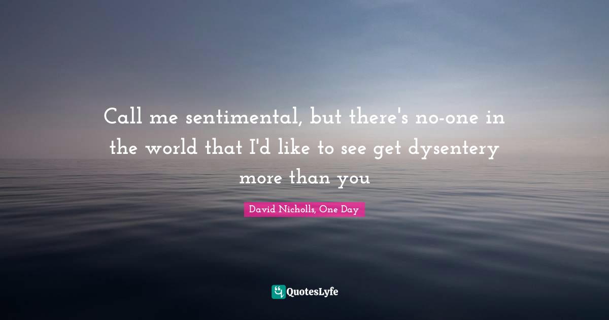 Call me sentimental, but there's no-one in the world that I'd like to see get dysentery more than you